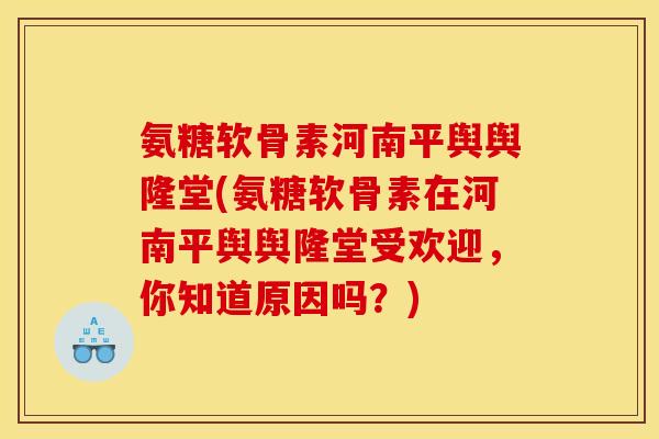 氨糖软骨素河南平舆舆隆堂(氨糖软骨素在河南平舆舆隆堂受欢迎，你知道原因吗？)