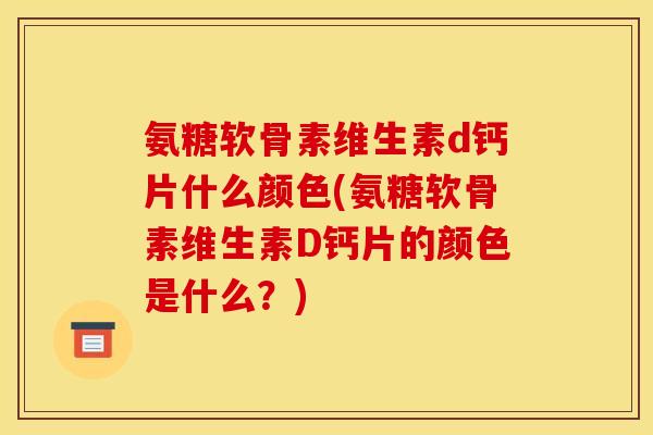 氨糖软骨素维生素d钙片什么颜色(氨糖软骨素维生素D钙片的颜色是什么？)