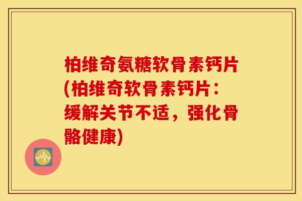 柏维奇氨糖软骨素钙片(柏维奇软骨素钙片：缓解关节不适，强化骨骼健康)