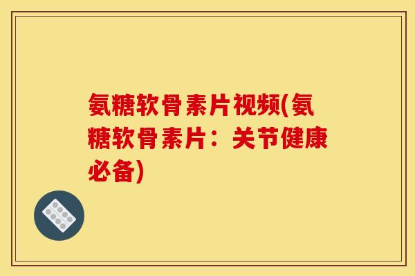 氨糖软骨素片视频(氨糖软骨素片：关节健康必备)