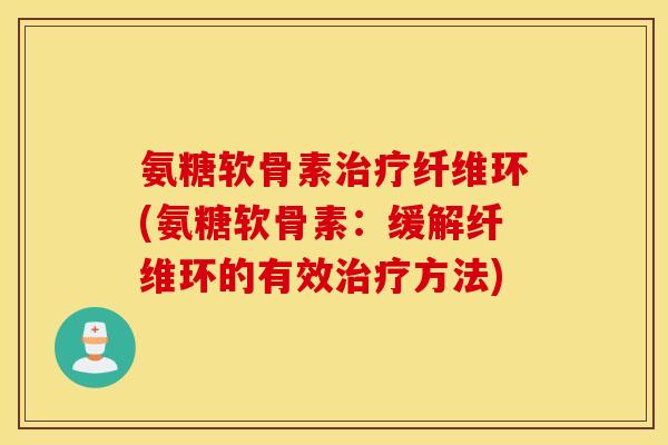 氨糖软骨素治疗纤维环(氨糖软骨素：缓解纤维环的有效治疗方法)
