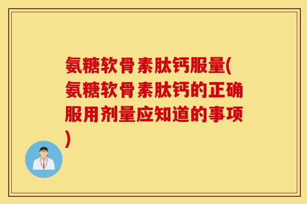氨糖软骨素肽钙服量(氨糖软骨素肽钙的正确服用剂量应知道的事项)