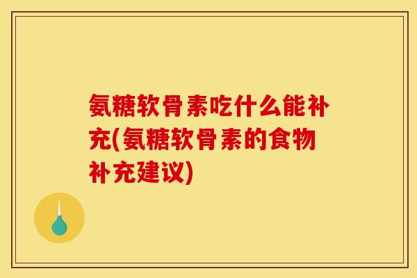 氨糖软骨素吃什么能补充(氨糖软骨素的食物补充建议) 氨糖软骨素吃什么能补充(氨糖软骨素的食物补充建议)