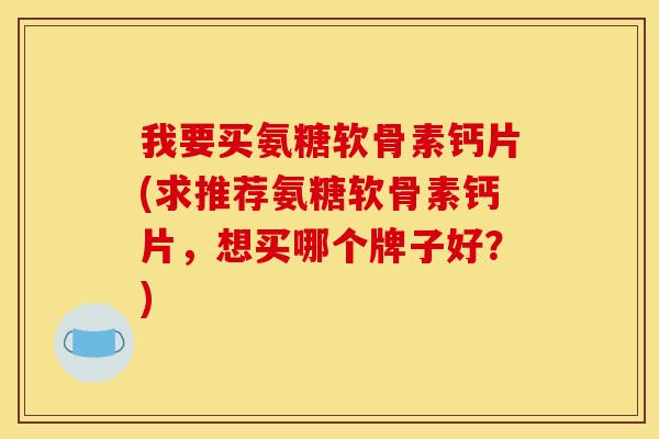 我要买氨糖软骨素钙片(求推荐氨糖软骨素钙片，想买哪个牌子好？)