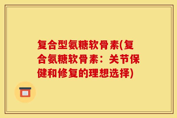 复合型氨糖软骨素(复合氨糖软骨素：关节保健和修复的理想选择)