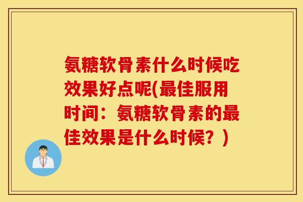 氨糖软骨素什么时候吃效果好点呢(最佳服用时间：氨糖软骨素的最佳效果是什么时候？)