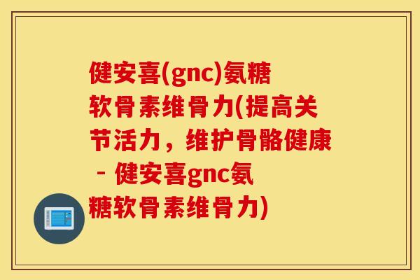 健安喜(gnc)氨糖软骨素维骨力(提高关节活力，维护骨骼健康 - 健安喜gnc氨糖软骨素维骨力)