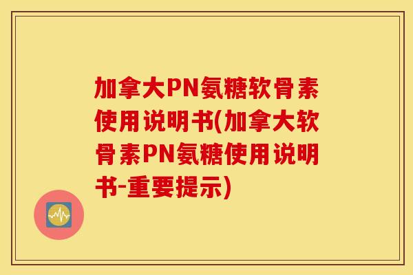 加拿大PN氨糖软骨素使用说明书(加拿大软骨素PN氨糖使用说明书-重要提示)
