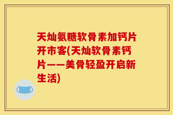 天灿氨糖软骨素加钙片开市客(天灿软骨素钙片——美骨轻盈开启新生活)