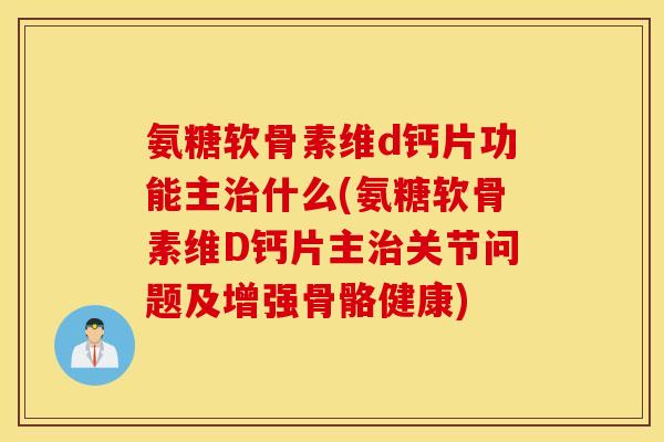 氨糖软骨素维d钙片功能主治什么(氨糖软骨素维D钙片主治关节问题及增强骨骼健康)