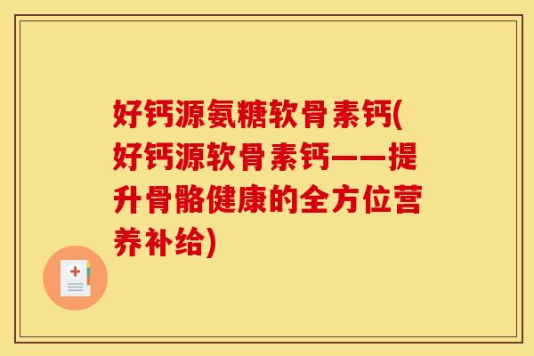 好钙源氨糖软骨素钙(好钙源软骨素钙——提升骨骼健康的全方位营养补给)