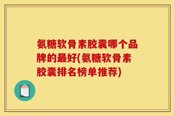 氨糖软骨素胶囊哪个品牌的最好(氨糖软骨素胶囊排名榜单推荐)