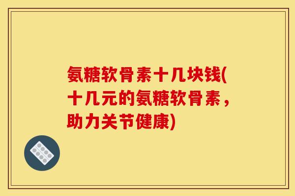 氨糖软骨素十几块钱(十几元的氨糖软骨素，助力关节健康)