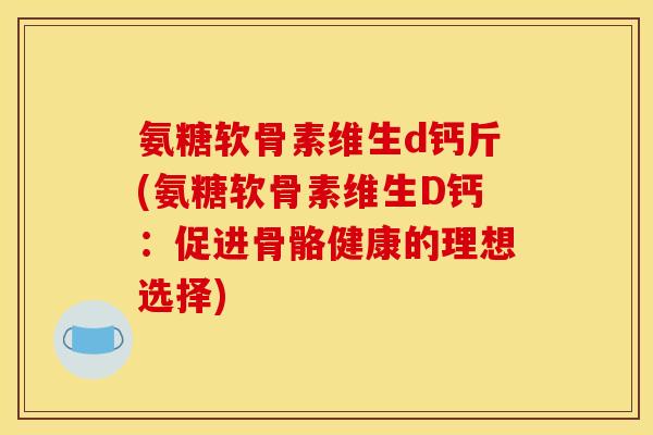氨糖软骨素维生d钙斤(氨糖软骨素维生D钙：促进骨骼健康的理想选择)