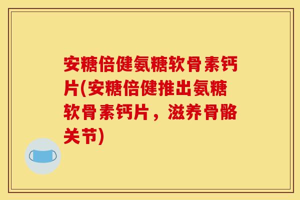 安糖倍健氨糖软骨素钙片(安糖倍健推出氨糖软骨素钙片，滋养骨骼关节)