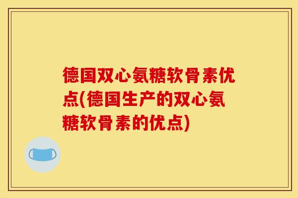 德国双心氨糖软骨素优点(德国生产的双心氨糖软骨素的优点)