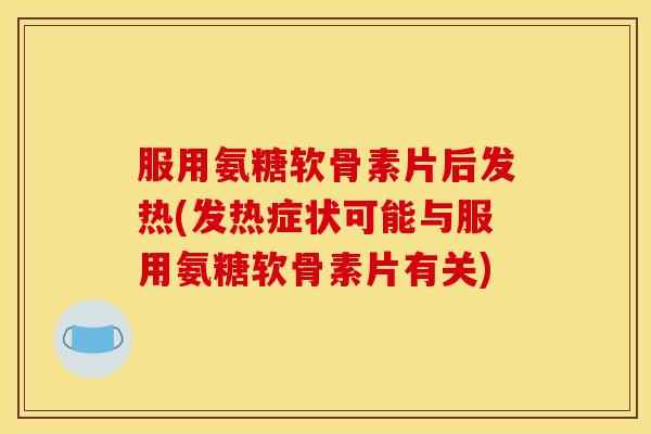 服用氨糖软骨素片后发热(发热症状可能与服用氨糖软骨素片有关)