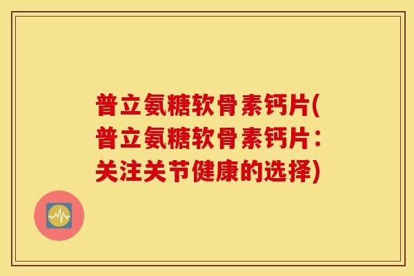 普立氨糖软骨素钙片(普立氨糖软骨素钙片：关注关节健康的选择)