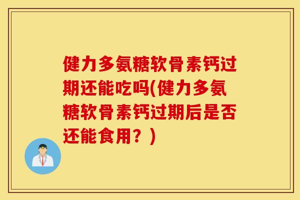 健力多氨糖软骨素钙过期还能吃吗(健力多氨糖软骨素钙过期后是否还能食用？)