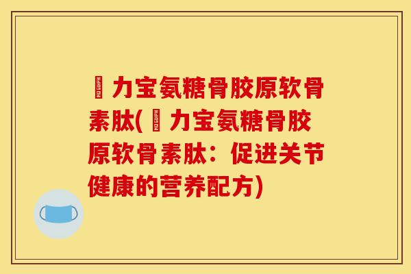 傦力宝氨糖骨胶原软骨素肽(傦力宝氨糖骨胶原软骨素肽:促进关节健康的营养配方) 傦力宝氨糖骨胶原软骨素肽(傦力宝氨糖骨胶原软骨素肽:促进关节健康的营养配方)
