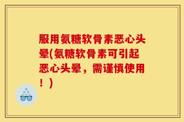 服用氨糖软骨素恶心头晕(氨糖软骨素可引起恶心头晕，需谨慎使用！)