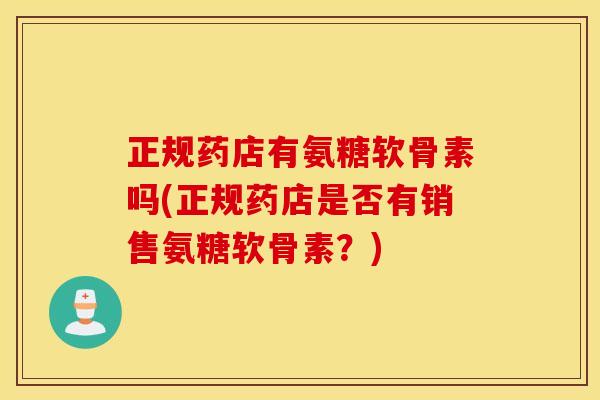 正规药店有氨糖软骨素吗(正规药店是否有销售氨糖软骨素？)
