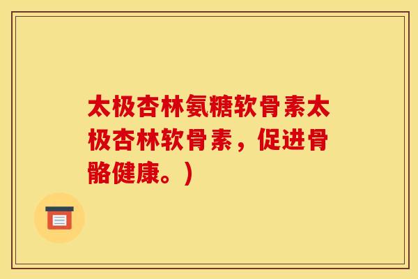 太极杏林氨糖软骨素太极杏林软骨素，促进骨骼健康。)