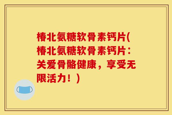 椿北氨糖软骨素钙片(椿北氨糖软骨素钙片：关爱骨骼健康，享受无限活力！)