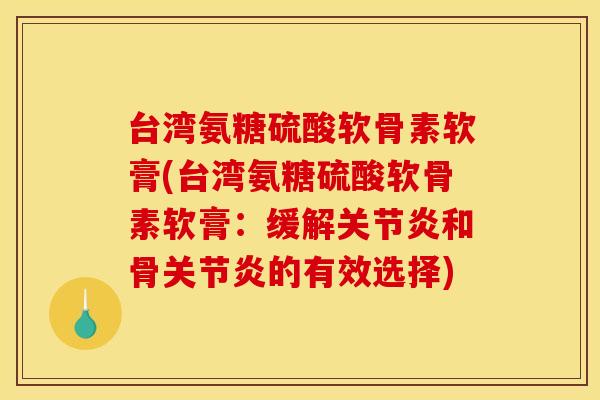 台湾氨糖硫酸软骨素软膏(台湾氨糖硫酸软骨素软膏：缓解关节炎和骨关节炎的有效选择)