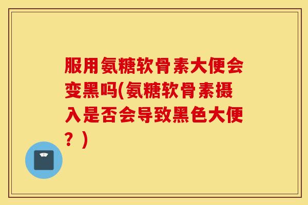 服用氨糖软骨素大便会变黑吗(氨糖软骨素摄入是否会导致黑色大便？)