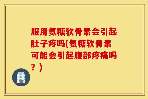 服用氨糖软骨素会引起肚子疼吗(氨糖软骨素可能会引起腹部疼痛吗？)