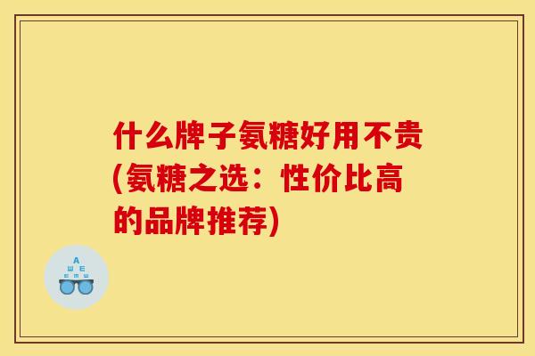 什么牌子氨糖好用不贵(氨糖之选：性价比高的品牌推荐)