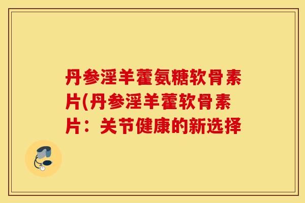 丹参淫羊藿氨糖软骨素片(丹参淫羊藿软骨素片：关节健康的新选择
