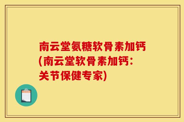南云堂氨糖软骨素加钙(南云堂软骨素加钙：关节保健专家)