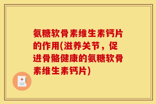氨糖软骨素维生素钙片的作用(滋养关节，促进骨骼健康的氨糖软骨素维生素钙片)