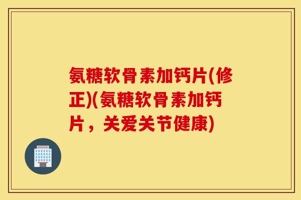 氨糖软骨素加钙片(修正)(氨糖软骨素加钙片,关爱关节健康) 氨糖软骨素加钙片(修正)(氨糖软骨素加钙片,关爱关节健康)