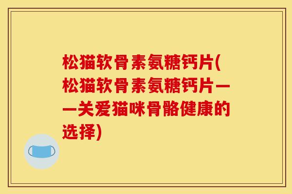 松猫软骨素氨糖钙片(松猫软骨素氨糖钙片——关爱猫咪骨骼健康的选择)