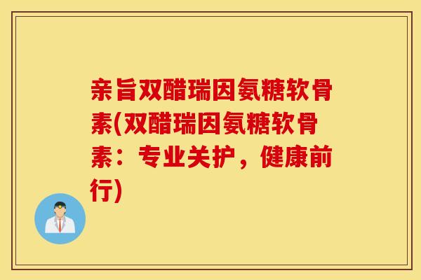 亲旨双醋瑞因氨糖软骨素(双醋瑞因氨糖软骨素：专业关护，健康前行)