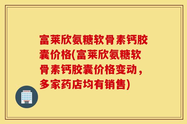 富莱欣氨糖软骨素钙胶囊价格(富莱欣氨糖软骨素钙胶囊价格变动，多家药店均有销售)