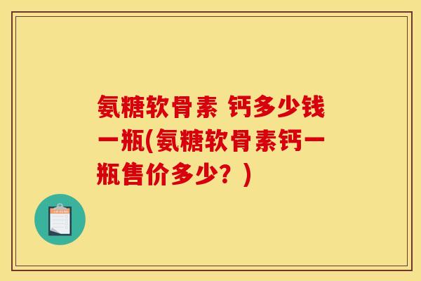 氨糖软骨素 钙多少钱一瓶(氨糖软骨素钙一瓶售价多少？)