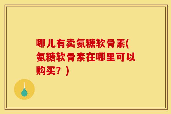 哪儿有卖氨糖软骨素(氨糖软骨素在哪里可以购买？)