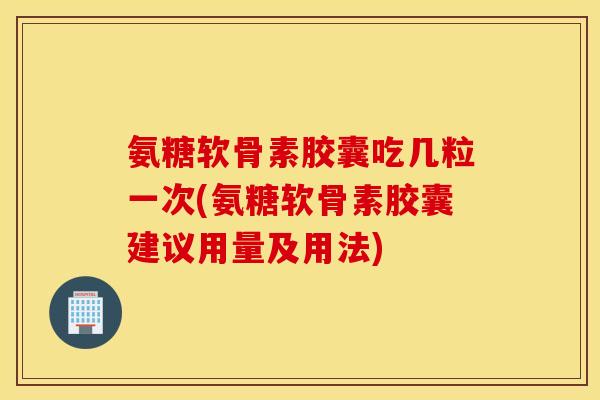 氨糖软骨素胶囊吃几粒一次(氨糖软骨素胶囊建议用量及用法)