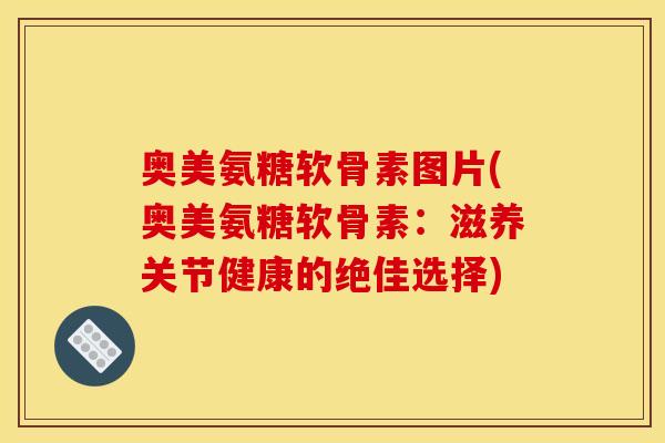 奥美氨糖软骨素图片(奥美氨糖软骨素:滋养关节健康的绝佳选择) 奥美氨糖软骨素图片(奥美氨糖软骨素:滋养关节健康的绝佳选择)