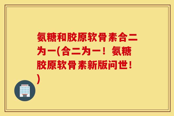 氨糖和胶原软骨素合二为一(合二为一！氨糖胶原软骨素新版问世！)