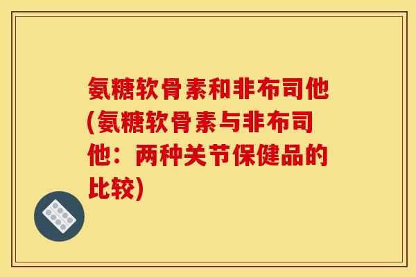 氨糖软骨素和非布司他(氨糖软骨素与非布司他：两种关节保健品的比较)