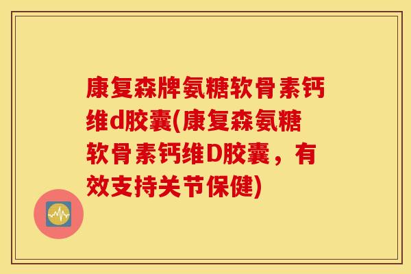 康复森牌氨糖软骨素钙维d胶囊(康复森氨糖软骨素钙维D胶囊，有效支持关节保健)