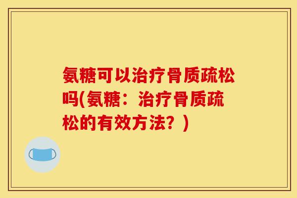 氨糖可以治疗骨质疏松吗(氨糖：治疗骨质疏松的有效方法？)