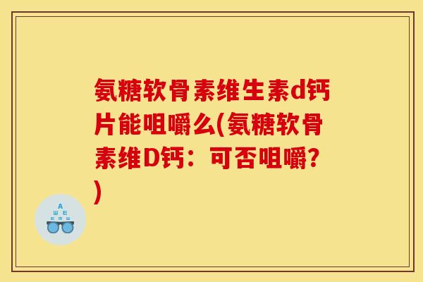 氨糖软骨素维生素d钙片能咀嚼么(氨糖软骨素维D钙：可否咀嚼？)