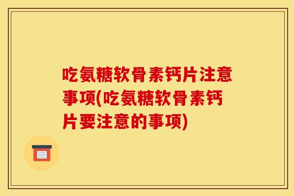 吃氨糖软骨素钙片注意事项(吃氨糖软骨素钙片要注意的事项)