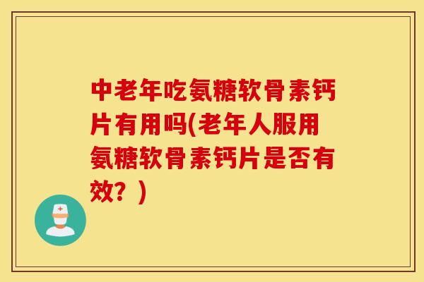 中老年吃氨糖软骨素钙片有用吗(老年人服用氨糖软骨素钙片是否有效？)